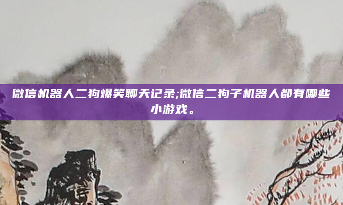 微信机器人二狗爆笑聊天记录;微信二狗子机器人都有哪些小游戏。