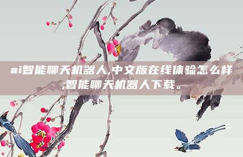ai智能聊天机器人,中文版在线体验怎么样;智能聊天机器人下载。