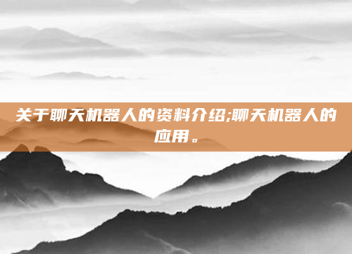 关于聊天机器人的资料介绍;聊天机器人的应用。