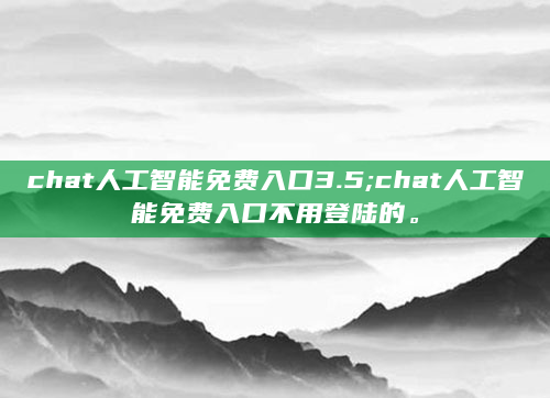 chat人工智能免费入口3.5;chat人工智能免费入口不用登陆的。