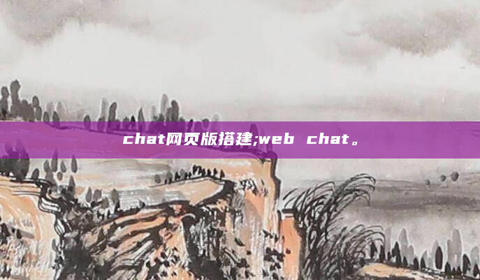 chat网页版搭建;web chat。