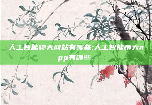 人工智能聊天网站有哪些;人工智能聊天app有哪些。