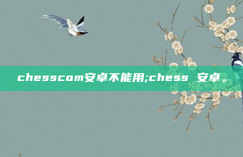 chesscom安卓不能用;chess 安卓。