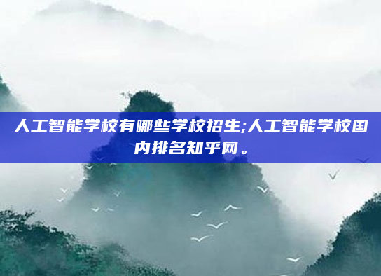 人工智能学校有哪些学校招生;人工智能学校国内排名知乎网。