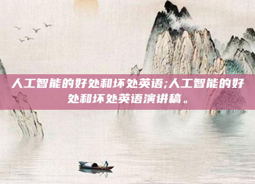 人工智能的好处和坏处英语;人工智能的好处和坏处英语演讲稿。