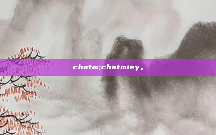 chatm;chatmiey。