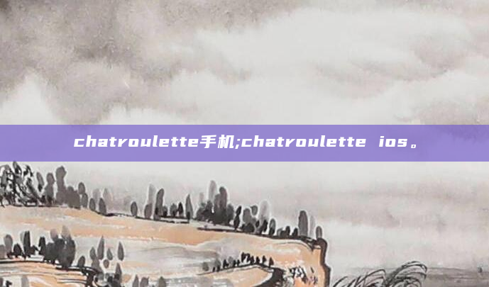 chatroulette手机;chatroulette ios。
