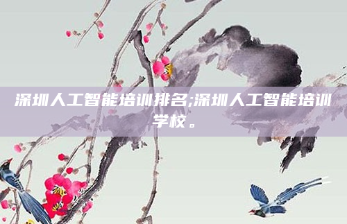 深圳人工智能培训排名;深圳人工智能培训学校。