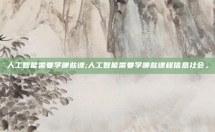 人工智能需要学哪些课;人工智能需要学哪些课程信息社会。