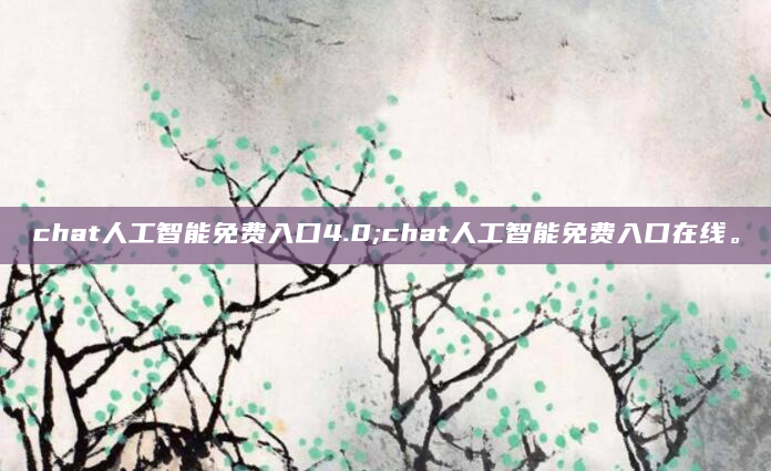chat人工智能免费入口4.0;chat人工智能免费入口在线。