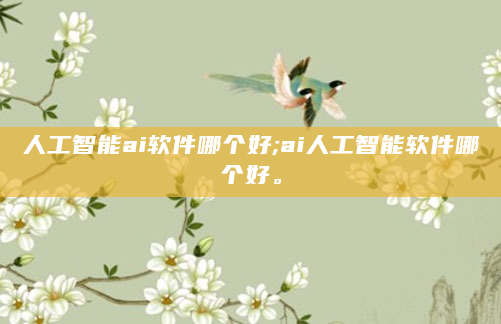 人工智能ai软件哪个好;ai人工智能软件哪个好。