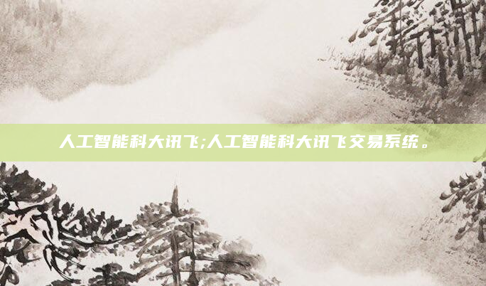 人工智能科大讯飞;人工智能科大讯飞交易系统。