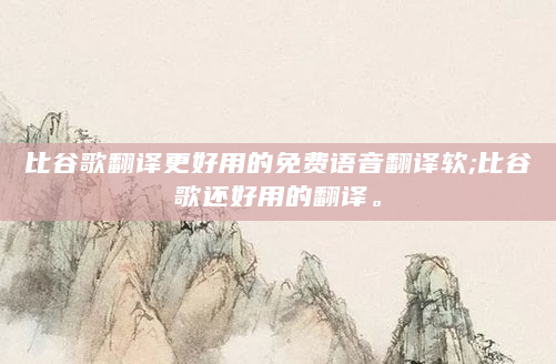 比谷歌翻译更好用的免费语音翻译软;比谷歌还好用的翻译。
