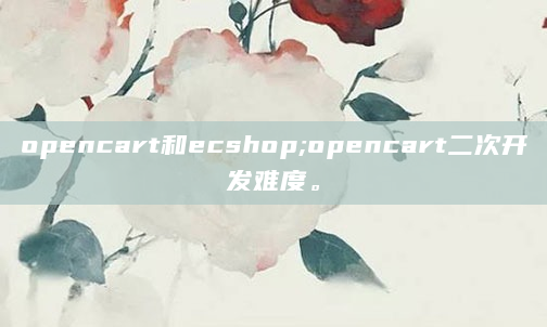opencart和ecshop;opencart二次开发难度。