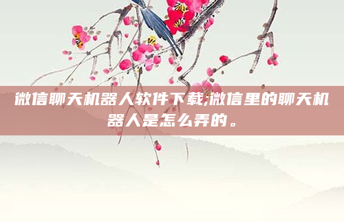 微信聊天机器人软件下载;微信里的聊天机器人是怎么弄的。