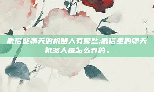 微信能聊天的机器人有哪些;微信里的聊天机器人是怎么弄的。