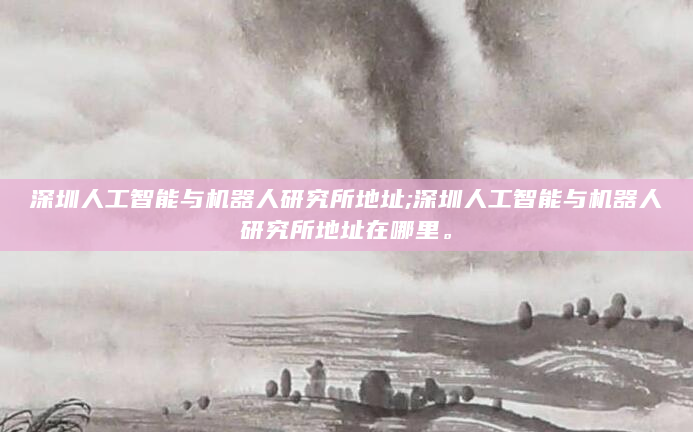 深圳人工智能与机器人研究所地址;深圳人工智能与机器人研究所地址在哪里。