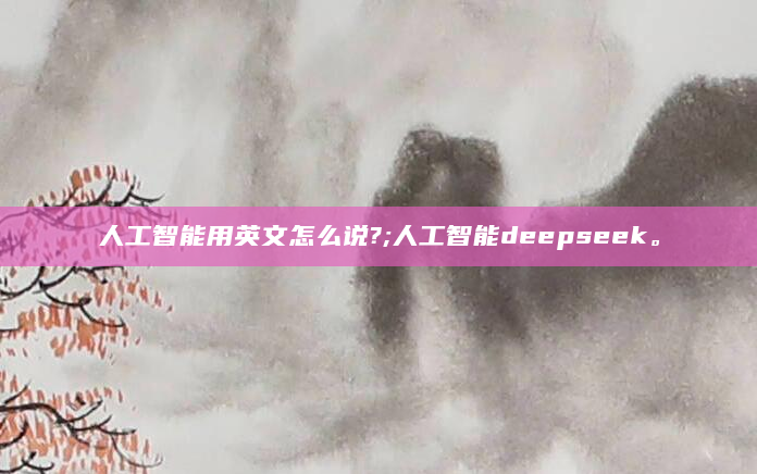 人工智能用英文怎么说?;人工智能deepseek。