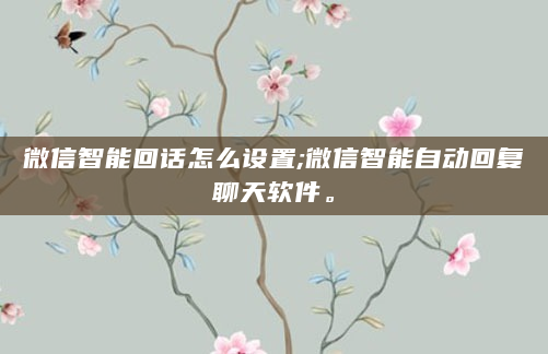 微信智能回话怎么设置;微信智能自动回复聊天软件。