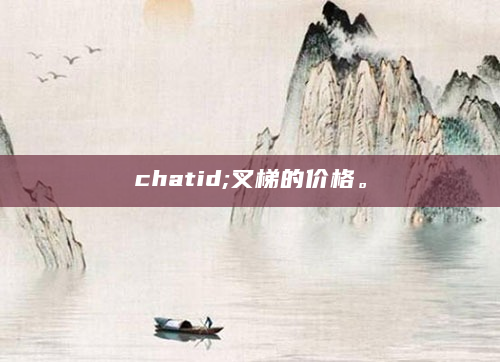 chatid;叉梯的价格。