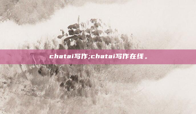 chatai写作;chatai写作在线。