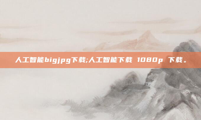 人工智能bigjpg下载;人工智能下载 1080p 下载。