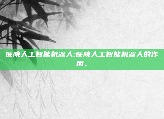 医院人工智能机器人;医院人工智能机器人的作用。