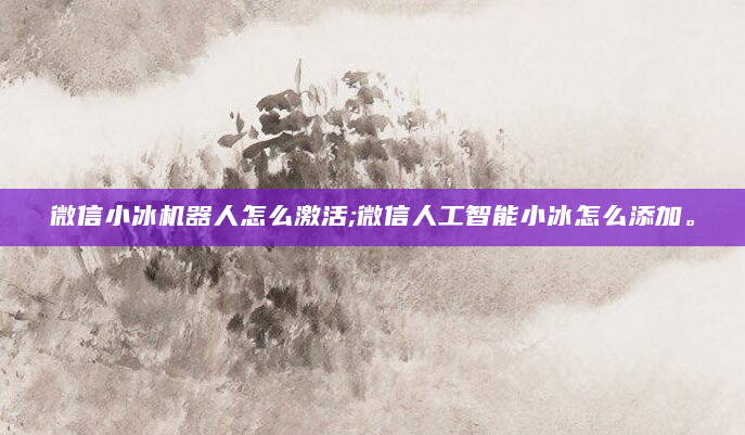 微信小冰机器人怎么激活;微信人工智能小冰怎么添加。