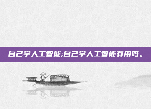 自己学人工智能;自己学人工智能有用吗。