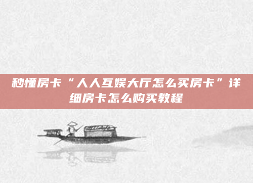 秒懂房卡“人人互娱大厅怎么买房卡”详细房卡怎么购买教程