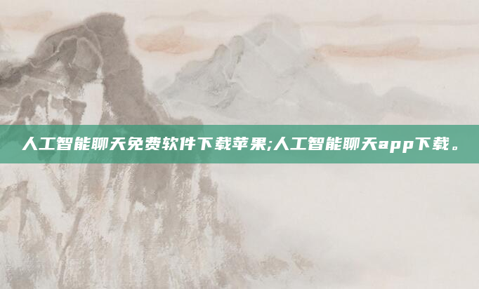 人工智能聊天免费软件下载苹果;人工智能聊天app下载。