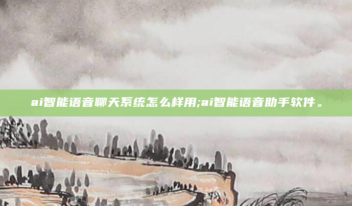 ai智能语音聊天系统怎么样用;ai智能语音助手软件。
