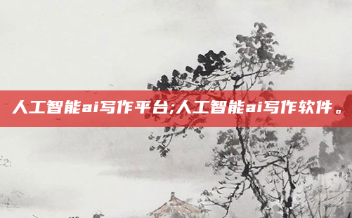人工智能ai写作平台;人工智能ai写作软件。
