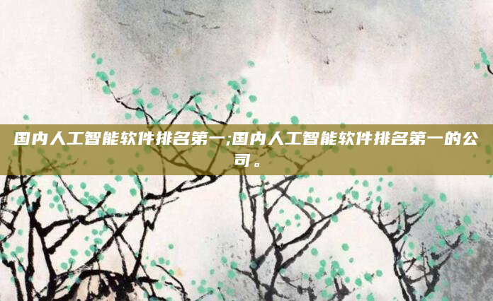 国内人工智能软件排名第一;国内人工智能软件排名第一的公司。
