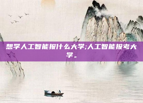 想学人工智能报什么大学;人工智能报考大学。