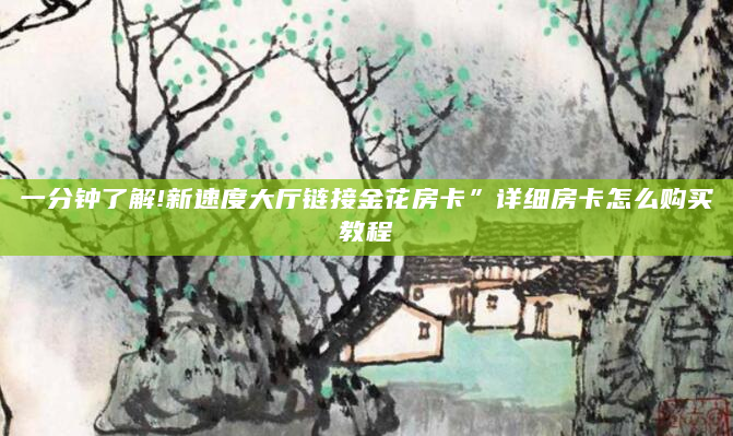 一分钟了解!新速度大厅链接金花房卡”详细房卡怎么购买教程