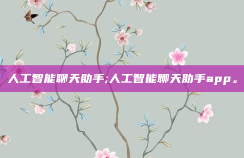 人工智能聊天助手;人工智能聊天助手app。