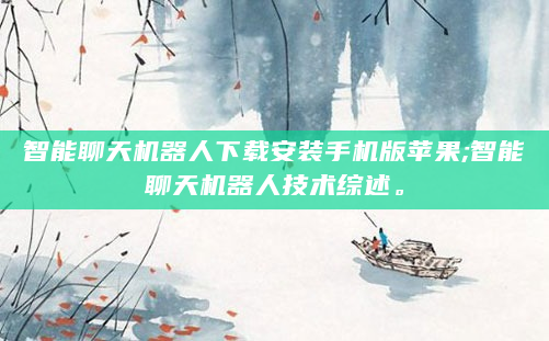 智能聊天机器人下载安装手机版苹果;智能聊天机器人技术综述。