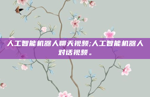 人工智能机器人聊天视频;人工智能机器人对话视频。
