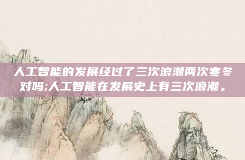 人工智能的发展经过了三次浪潮两次寒冬对吗;人工智能在发展史上有三次浪潮。