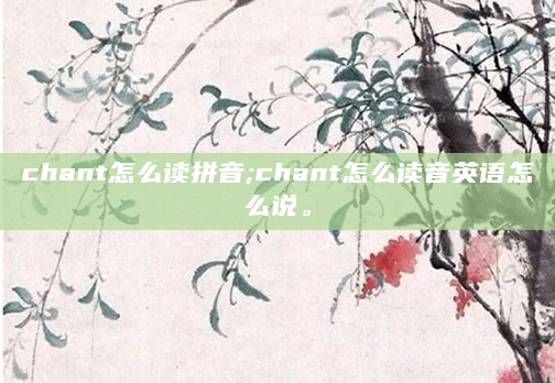 chant怎么读拼音;chant怎么读音英语怎么说。