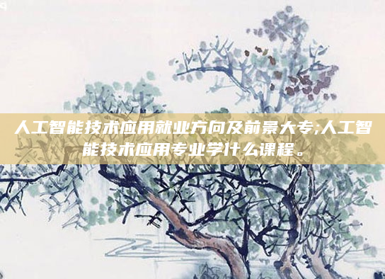 人工智能技术应用就业方向及前景大专;人工智能技术应用专业学什么课程。