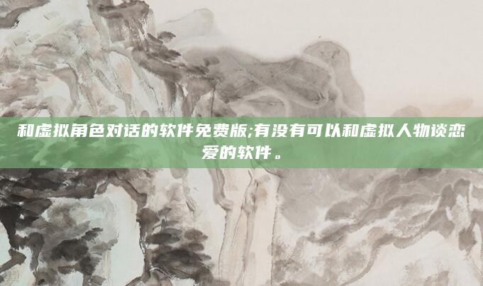 和虚拟角色对话的软件免费版;有没有可以和虚拟人物谈恋爱的软件。