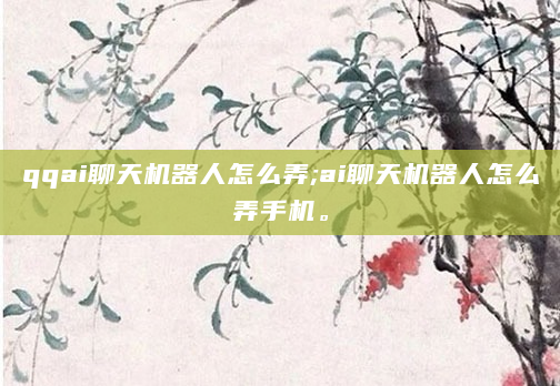 qqai聊天机器人怎么弄;ai聊天机器人怎么弄手机。