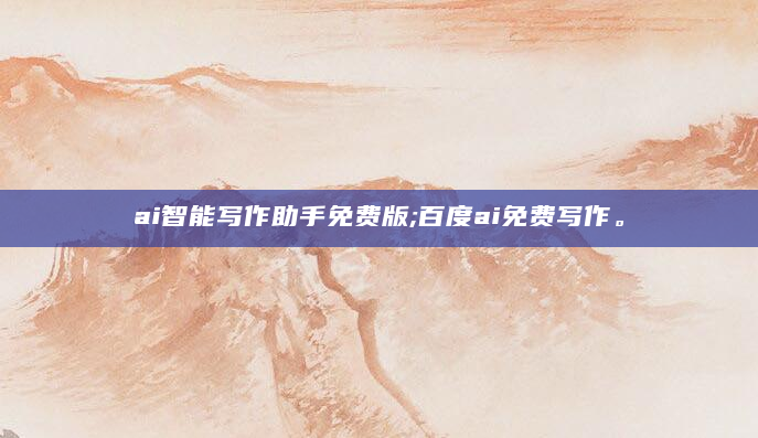 ai智能写作助手免费版;百度ai免费写作。