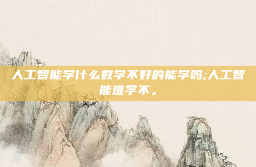 人工智能学什么数学不好的能学吗;人工智能难学不。