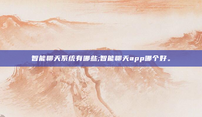 智能聊天系统有哪些;智能聊天app哪个好。