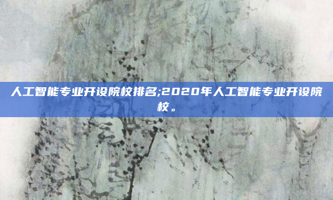 人工智能专业开设院校排名;2020年人工智能专业开设院校。
