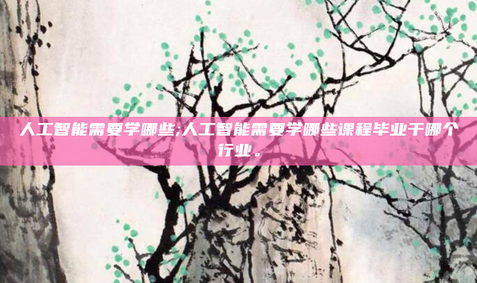 人工智能需要学哪些;人工智能需要学哪些课程毕业干哪个行业。