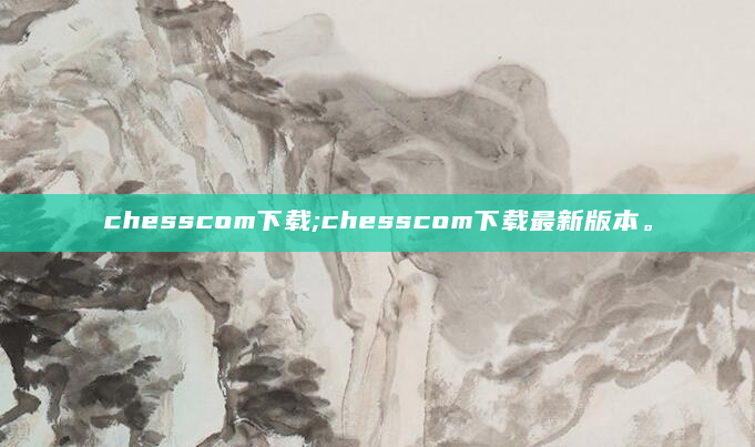 chesscom下载;chesscom下载最新版本。